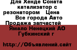 Для Хенде Соната5 катализатор с резонатором › Цена ­ 4 000 - Все города Авто » Продажа запчастей   . Ямало-Ненецкий АО,Губкинский г.